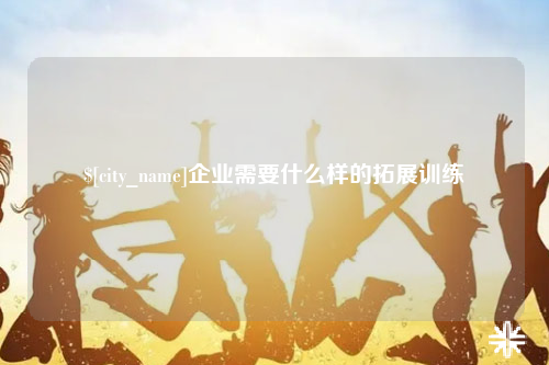 三明企业需要什么样的拓展训练