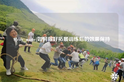 三明如何做好拓展训练后的效果保持